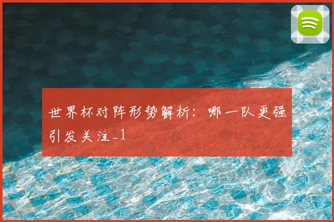 世界杯对阵形势解析:哪一队更强引发关注_1