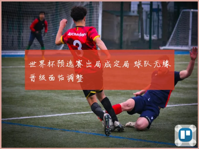 世界杯预选赛出局成定局 球队无缘晋级面临调整