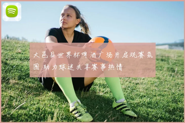 大邑县世界杯啤酒广场开启观赛氛围 助力球迷共享赛事热情